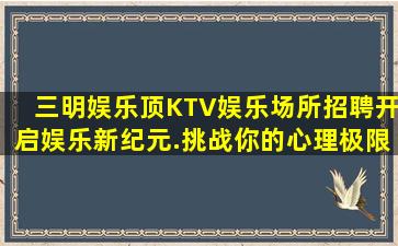 三明娱乐顶KTV娱乐场所招聘开启娱乐新纪元.挑战你的心理极限